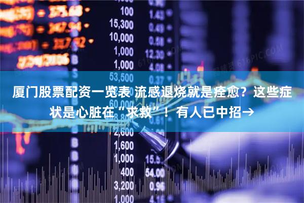 厦门股票配资一览表 流感退烧就是痊愈？这些症状是心脏在“求救”！有人已中招→