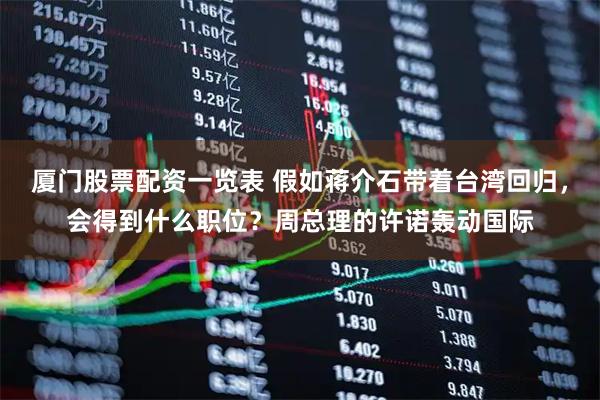 厦门股票配资一览表 假如蒋介石带着台湾回归，会得到什么职位？周总理的许诺轰动国际