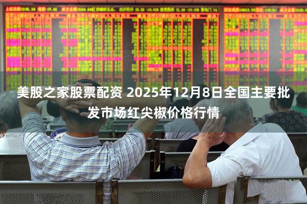 美股之家股票配资 2025年12月8日全国主要批发市场红尖椒价格行情