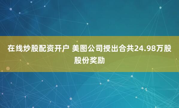 在线炒股配资开户 美图公司授出合共24.98万股股份奖励