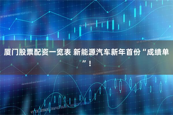 厦门股票配资一览表 新能源汽车新年首份“成绩单”！