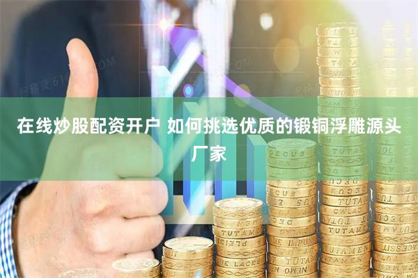 在线炒股配资开户 如何挑选优质的锻铜浮雕源头厂家