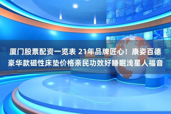 厦门股票配资一览表 21年品牌匠心！康姿百德豪华款磁性床垫价格亲民功效好睡眠浅星人福音