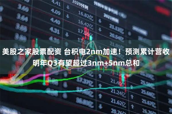 美股之家股票配资 台积电2nm加速！预测累计营收明年Q3有望超过3nm+5nm总和