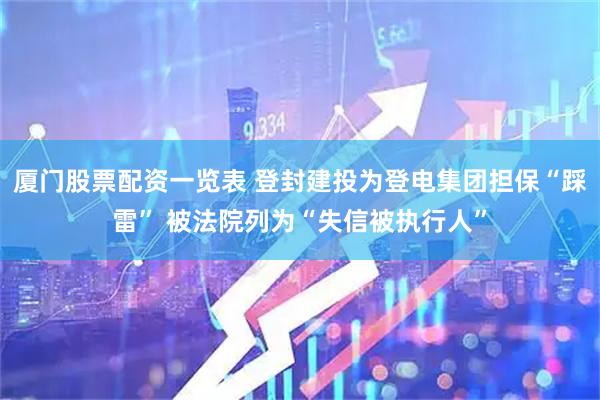 厦门股票配资一览表 登封建投为登电集团担保“踩雷” 被法院列为“失信被执行人”
