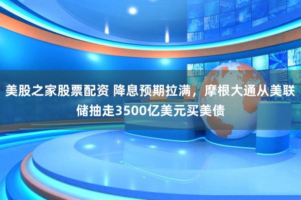 美股之家股票配资 降息预期拉满，摩根大通从美联储抽走3500亿美元买美债