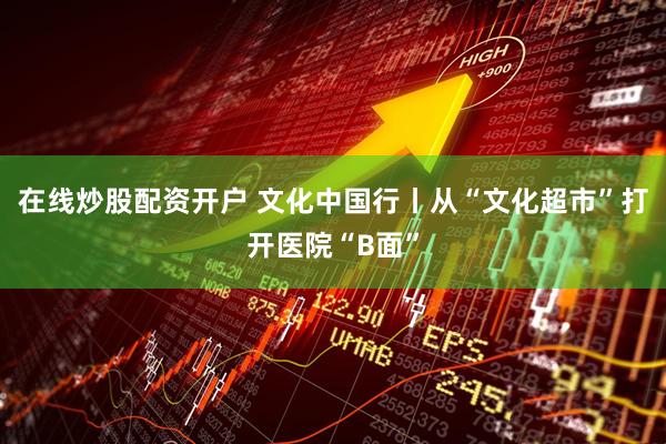 在线炒股配资开户 文化中国行丨从“文化超市”打开医院“B面”