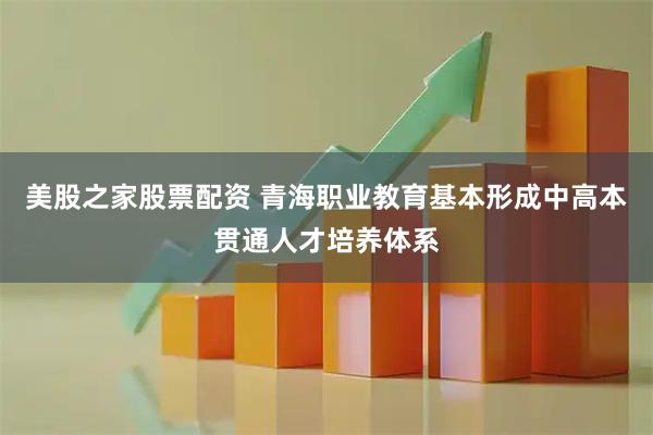 美股之家股票配资 青海职业教育基本形成中高本贯通人才培养体系
