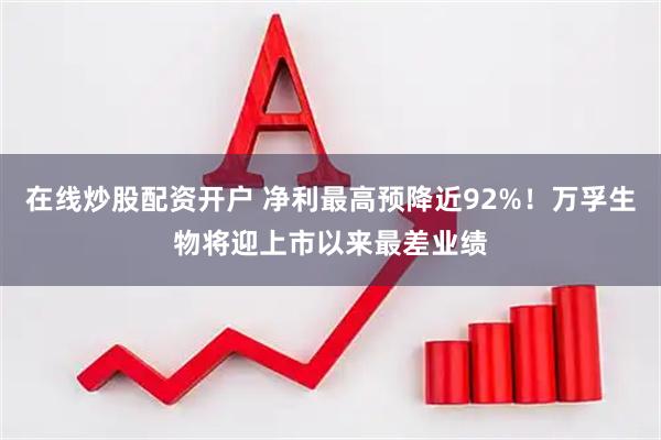在线炒股配资开户 净利最高预降近92%！万孚生物将迎上市以来最差业绩