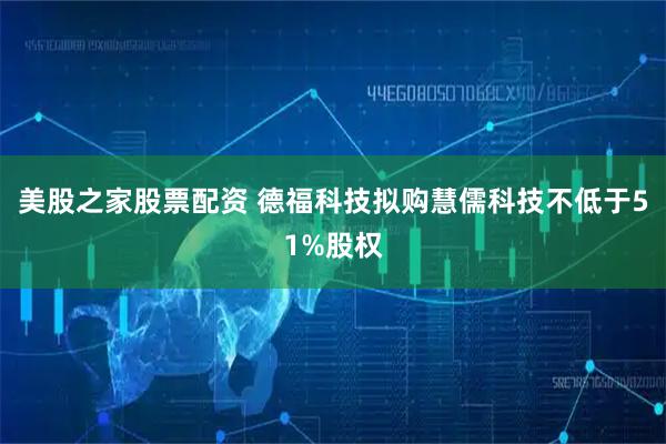 美股之家股票配资 德福科技拟购慧儒科技不低于51%股权