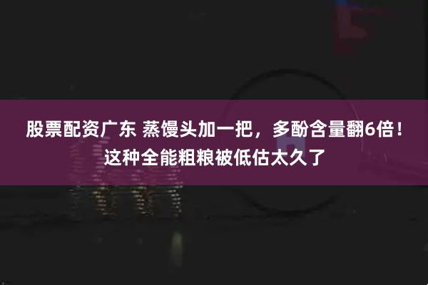 股票配资广东 蒸馒头加一把，多酚含量翻6倍！这种全能粗粮被低估太久了