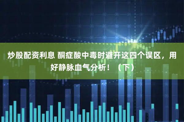 炒股配资利息 酮症酸中毒时避开这四个误区，用好静脉血气分析！（下）