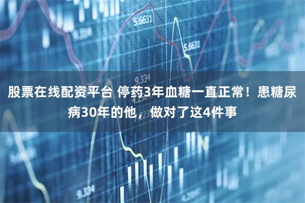 股票在线配资平台 停药3年血糖一直正常！患糖尿病30年的他，做对了这4件事