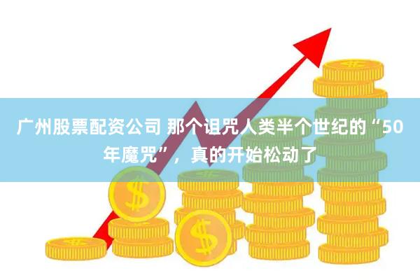 广州股票配资公司 那个诅咒人类半个世纪的“50年魔咒”，真的开始松动了