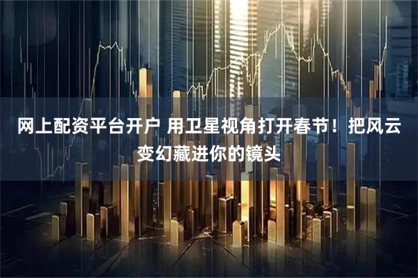网上配资平台开户 用卫星视角打开春节！把风云变幻藏进你的镜头