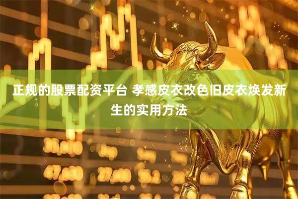 正规的股票配资平台 孝感皮衣改色旧皮衣焕发新生的实用方法