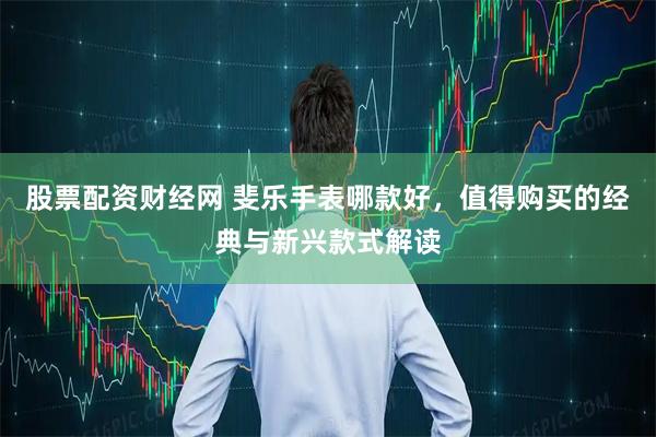 股票配资财经网 斐乐手表哪款好，值得购买的经典与新兴款式解读