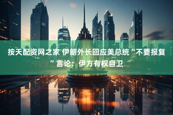 按天配资网之家 伊朗外长回应美总统“不要报复”言论：伊方有权自卫