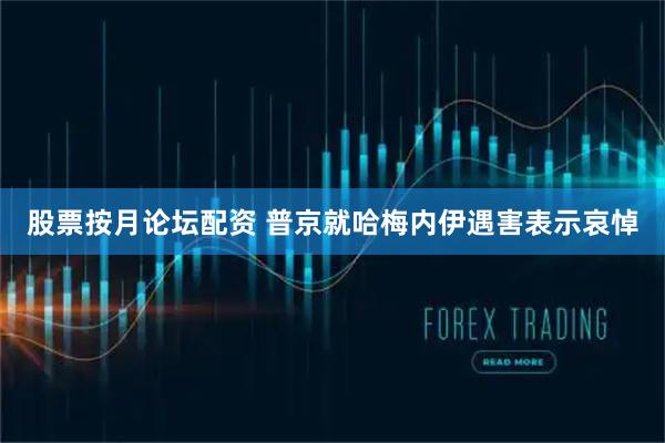 股票按月论坛配资 普京就哈梅内伊遇害表示哀悼