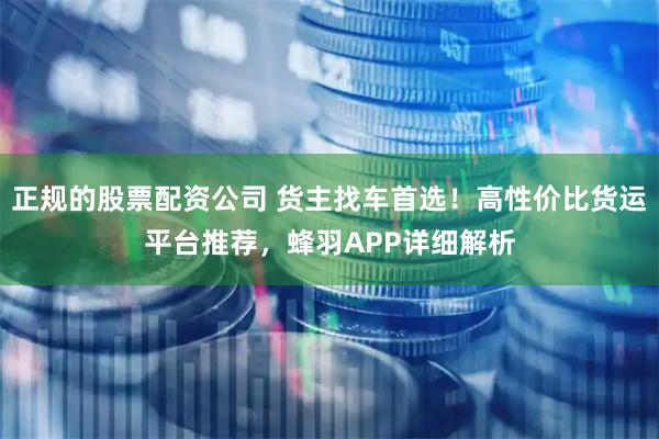 正规的股票配资公司 货主找车首选！高性价比货运平台推荐，蜂羽APP详细解析