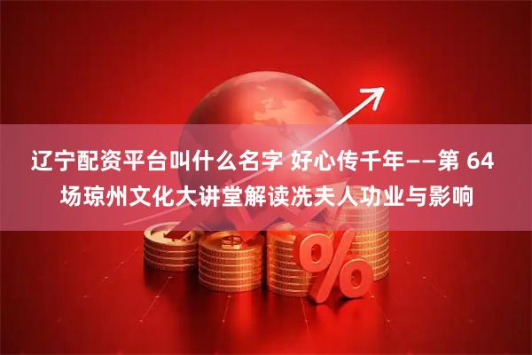 辽宁配资平台叫什么名字 好心传千年——第 64 场琼州文化大讲堂解读冼夫人功业与影响