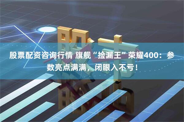 股票配资咨询行情 旗舰“捡漏王”荣耀400：参数亮点满满，闭眼入不亏！