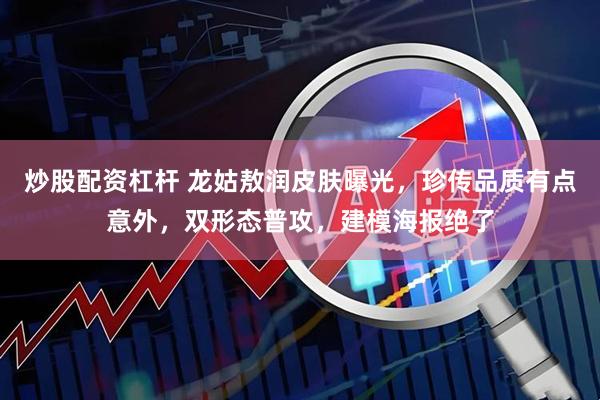 炒股配资杠杆 龙姑敖润皮肤曝光，珍传品质有点意外，双形态普攻，建模海报绝了