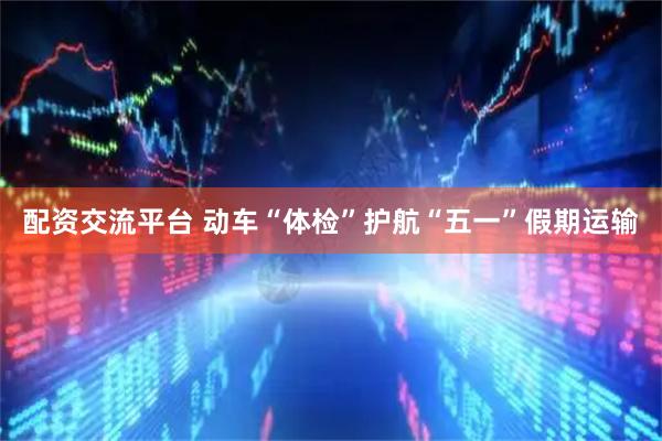 配资交流平台 动车“体检”护航“五一”假期运输