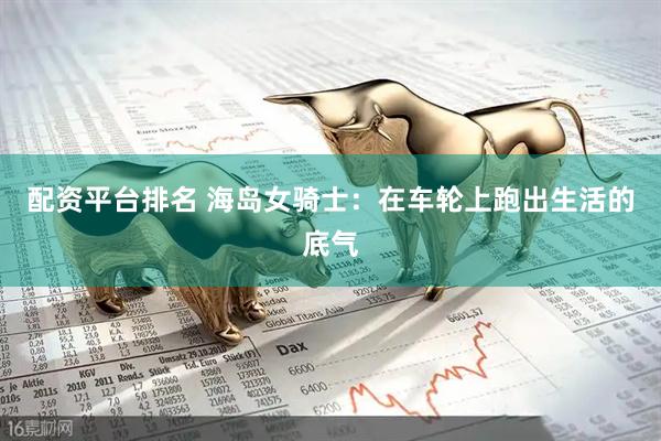 配资平台排名 海岛女骑士：在车轮上跑出生活的底气