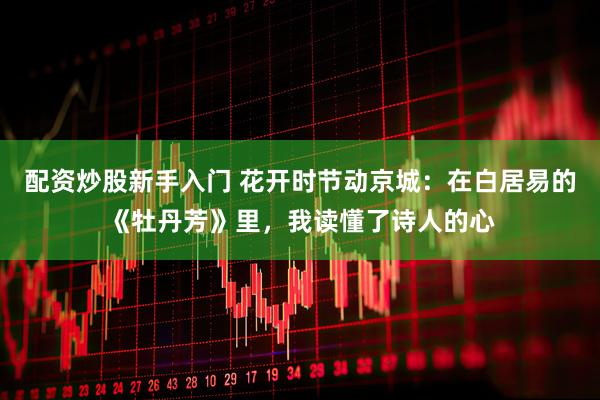 配资炒股新手入门 花开时节动京城：在白居易的《牡丹芳》里，我读懂了诗人的心
