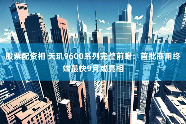 股票配资相 天玑9600系列完整前瞻：首批商用终端最快9月或亮相