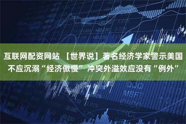 互联网配资网站 【世界说】著名经济学家警示美国不应沉溺“经济傲慢” 冲突外溢效应没有“例外”
