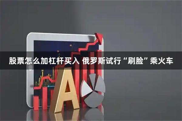 股票怎么加杠杆买入 俄罗斯试行“刷脸”乘火车
