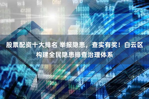 股票配资十大排名 举报隐患，查实有奖！白云区构建全民隐患排查治理体系