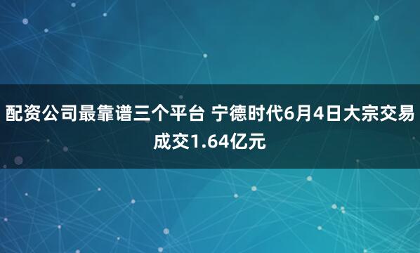 配资公司最靠谱三个平台 宁德时代6月4日大宗交易成交1.64亿元