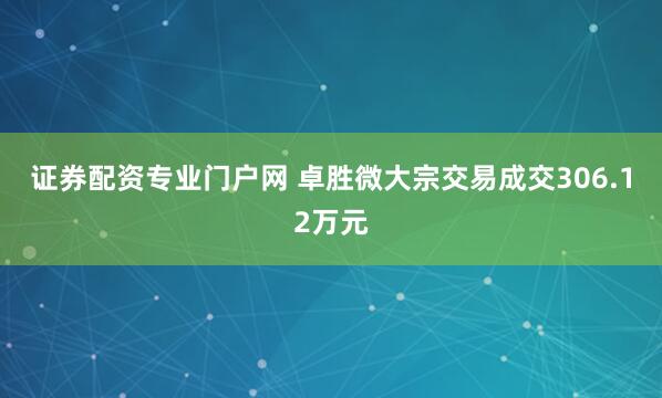 证券配资专业门户网 卓胜微大宗交易成交306.12万元