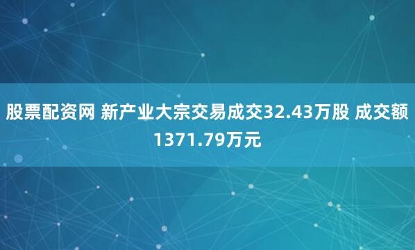 股票配资网 新产业大宗交易成交32.43万股 成交额1371.79万元