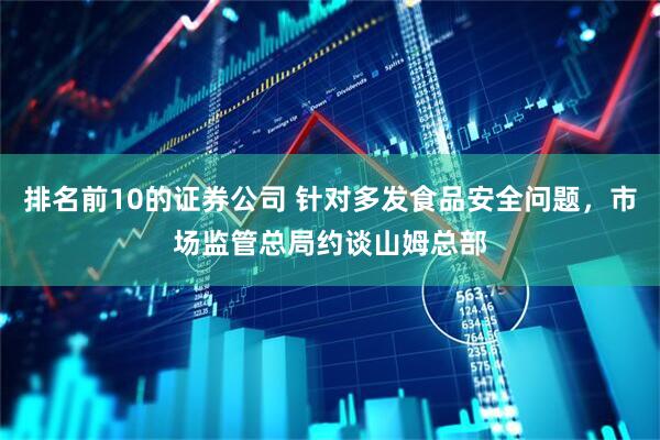 排名前10的证券公司 针对多发食品安全问题，市场监管总局约谈山姆总部