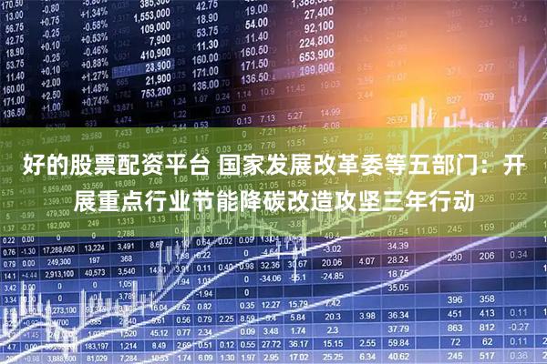 好的股票配资平台 国家发展改革委等五部门：开展重点行业节能降碳改造攻坚三年行动
