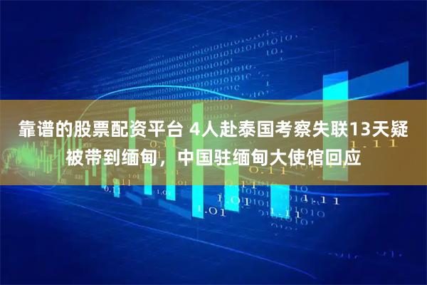 靠谱的股票配资平台 4人赴泰国考察失联13天疑被带到缅甸，中国驻缅甸大使馆回应