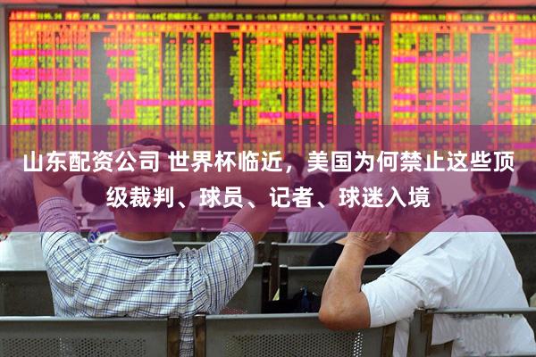 山东配资公司 世界杯临近，美国为何禁止这些顶级裁判、球员、记者、球迷入境