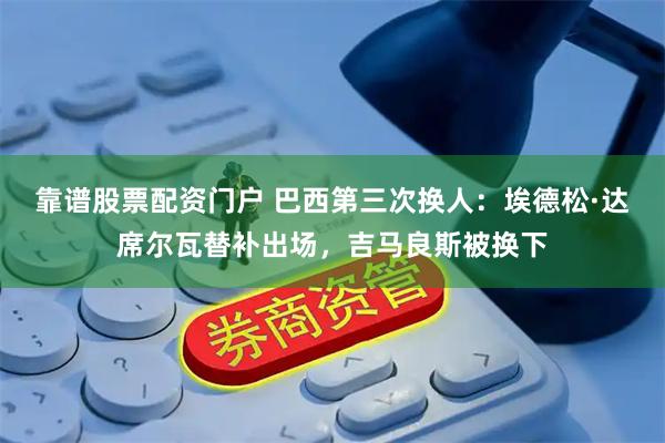 靠谱股票配资门户 巴西第三次换人：埃德松·达席尔瓦替补出场，吉马良斯被换下