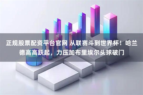 正规股票配资平台官网 从联赛斗到世界杯！哈兰德高高跃起，力压加布里埃尔头球破门