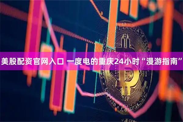 美股配资官网入口 一度电的重庆24小时“漫游指南”