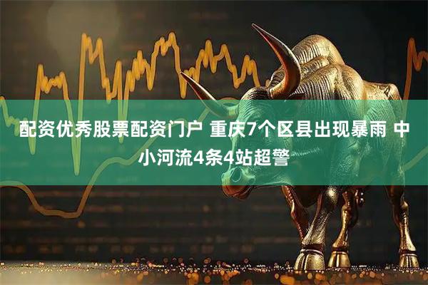 配资优秀股票配资门户 重庆7个区县出现暴雨 中小河流4条4站超警
