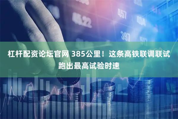 杠杆配资论坛官网 385公里！这条高铁联调联试跑出最高试验时速